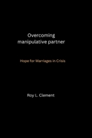 Overcoming manipulative partner: Hope for Marriages in Crisis B0BVCPDPRW Book Cover