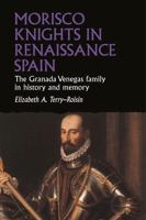 Morisco Knights in Renaissance Spain: The Granada Venegas Family in History and Memory (Studies in Early Modern European History) 1526194244 Book Cover