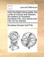 Unto the Right Honourable, the Lords of Council and Session, the petition of Dorothea Countess Fife, and James Earl Fife, for his interest. 117138081X Book Cover