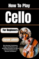 How To Play Cello For Beginners: Rich Bowing Techniques, Finger Coordination, and Ensemble Practice for Warm Tonal Development and Musical Confidence B0H6QWX2GG Book Cover