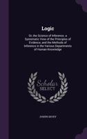 Logic; or, The Science of Inference, a Systematic View of the Principles of Evidence, and the Methods of Inference in the Various Departments of Human Knowledge 1163914967 Book Cover