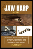 JAW HARP PLAYING: Breath Control, Rhythmic Patterns, Resonance Manipulation, Traditional Styles, Sound Production, Mouth Harp Tuning, Hand Positioning, and Musical Expression B0F6JTMR1T Book Cover