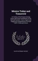 Mexico Today and Tomorrow; An Outline of the Present Earning Power and Future Possibilities of Her Railroad Systems. Facts, Figures and Suggestions Regarding the Principal Traffic Producing Centers 1146607334 Book Cover