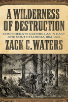 A Wilderness of Destruction: Confederate Guerillas in East and South Florida, 1861-1865 0881468819 Book Cover
