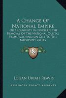 A Change of National Empire; or, Arguments in Favor of the Removal of the National Capital From Washington City to the Mississippi Valley 3337242170 Book Cover