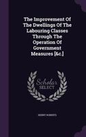 The Improvement Of The Dwellings Of The Labouring Classes Through The Operation Of Government Measures [&c.].... - Primary Source Edition 1293202819 Book Cover