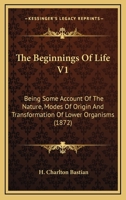 The Beginnings Of Life V1: Being Some Account Of The Nature, Modes Of Origin And Transformation Of Lower Organisms 0548899703 Book Cover