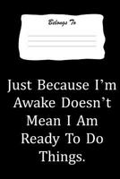 Just Because I'm Awake Doesn't Mean I Am Ready to Do Things: Snarky, Bitchy and Smartass Notebook 1723945536 Book Cover