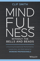 Mindfulness without the Bells and Beads: Unlocking Exceptional Performance, Leadership, and Wellbeing for Working Professionals 1119750768 Book Cover
