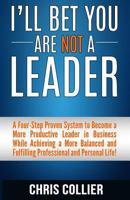 I'll Bet You Are Not a Leader: A Four-Step Proven System to Become a More Productive Leader in Business While Achieving a More Balanced and Fulfilling Professional and Personal Life! 1978121237 Book Cover