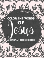 Color The Words Of Jesus A Christian Coloring Book: Bible Verse Coloring Book For Women, Faith-Building Coloring Pages with Calming and Stress Relieving Designs B08M87RW8F Book Cover