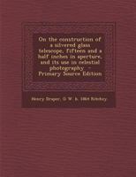 On the Construction of a Silvered Glass Telescope, Fifteen and a Half Inches in Aperture, and its use in Celestial Photography 1016730004 Book Cover
