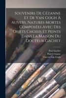 Souvenirs de Cézanne et de van Gogh à Auvers. Natures mortes composées avec des objets choisis et peints dans la maison du docteur Gachet - Primary Source Edition 1016617593 Book Cover