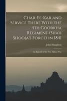 Char-ee-kar and Service There With the 4th Goorkha Regiment (Shah Shooja's Force) in 1841: An Episode of the First Afghan War B0BMGW2P53 Book Cover