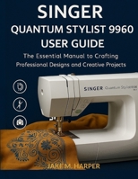 Singer Quantum Stylist 9960 User Guide: The Essential Manual To Crafting Professional Designs and Creative Projects (Essential Guide Manual for Beginners and Seniors) B0FM4FK6MB Book Cover