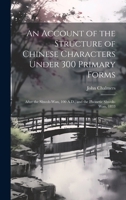 An Account of the Structure of Chinese Characters Under 300 Primary Forms: After the Shwoh-Wan, 100 A.D., and the Phonetic Shwoh-Wan, 1833 1021352578 Book Cover