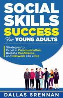 Social Skills Success for Young Adults: Strategies to Excel in Communication, Radiate Confidence, and Network Like a Pro 196441508X Book Cover