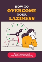 How To Overcome Your Laziness: Time Management And Personal Productivity: How To Organize Each Day B098W8PQHF Book Cover