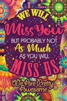 We Will Miss You But Probably Not As Much As You Will Miss Us We Are Pretty Awesome: Lined  6 x 9 in 120 pages Matte finish 1655729578 Book Cover