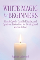 White Magic for Beginners: Simple Spells, Candle Rituals, and Spiritual Protection for Healing and Manifestation B0GQ4ZBQG3 Book Cover