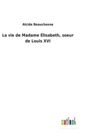 La Vie de Madame Élisabeth, soeur de Louis XVI (Volume 1 / 2) 1144588448 Book Cover