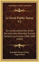 Le Droit Public Suisse V2: Ou Jurisprudence Des Arrets Des Autorites Federales Suisses Pendant Les Annees 1848-1860 (1864) 1160450447 Book Cover
