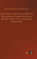 Copy of Letters Sent to Great-Britain by His Excellency Thomas Hutchinson, the Hon. Andrew Oliver, and Several Other Persons 9356011958 Book Cover