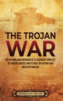 The Trojan War: An Enthralling Overview of a Legendary Conflict of Ancient Greece and Its Role in History and Greek Mythology 1956296166 Book Cover