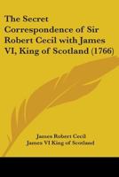 The Secret Correspondence of Sir Robert Cecil With James Vi. King of Scotland: Now First Published 1276524196 Book Cover