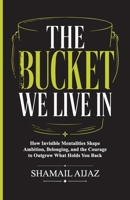 The Bucket We Live In: How Invisible Mentalities Shape Ambition, Belonging, and the Courage to Outgrow What Holds You Back B0GZDG5VRX Book Cover
