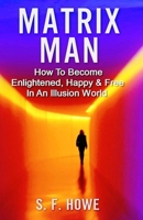 Matrix Man: How To Become Enlightened, Happy & Free In An Illusion World 0977433552 Book Cover
