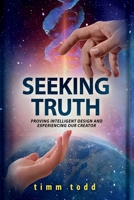 Seeking Truth: Proving Intelligent Design and Experiencing our Creator 1937741125 Book Cover