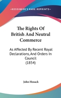 The Rights Of British And Neutral Commerce: As Affected By Recent Royal Declarations, And Orders In Council 1165899086 Book Cover