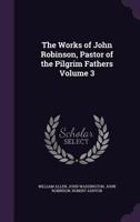 The Works Of John Robinson: Pastor Of The Pilgrim Fathers; Volume 3 1016619847 Book Cover