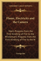 Flame, Electricity And The Camera: Man's Progress From The First Kindling Of Fire To The Wireless Telegraph And The Photography Of Color... 0548589186 Book Cover