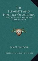 The Elements And Practice Of Algebra: For The Use Of Schools And Colleges 1165104660 Book Cover