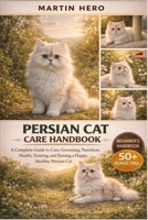 PERSIAN CAT CARE HANDBOOK: A Complete Guide to Care, Grooming, Nutrition, Health, Training, and Raising a Happy, Healthy Persian Cat. B0GXYFQVJD Book Cover