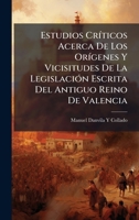 Estudios CrÃ-ticos Acerca De Los OrÃ-genes Y Vicisitudes De La LegislaciÃ3n Escrita Del Antiguo Reino De Valencia (Spanish Edition) 1023829282 Book Cover