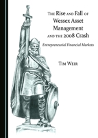 The Rise and Fall of Wessex Asset Management and the 2008 Crash: Entrepreneurial Financial Markets (Towards the Twenty-First Century Organization) 1443890278 Book Cover