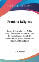 Primitive Religions, Being an Introduction to the Study of Religions, With an Account of the Religious Beliefs of Uncivilised Peoples, Confucianism, Taoism (China), and Shintoism 1162942568 Book Cover