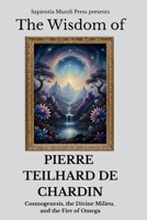 The Wisdom of Pierre Teilhard de Chardin: Cosmogenesis, the Divine Milieu, and the Fire of Omega B0FW436TDF Book Cover