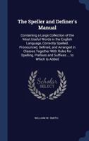 The Speller and Definer's Manual: Containing a Large Collection of the Most Useful Words in the English Language, Correctly Spelled, Pronounced, ... Prefixes and Suffixes ... to Which Is Added 1019057890 Book Cover