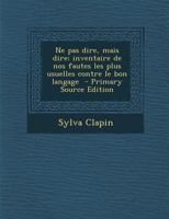 Ne Pas Dire, Mais Dire; Inventaire de Nos Fautes Les Plus Usuelles Contre Le Bon Langage 1018141316 Book Cover