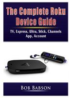 The Complete Roku Device Guide: TV, Express, Ultra, Stick, Channels, App, Account 0359753256 Book Cover