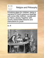 A looking glass for children, being a narrative of God's gracious dealings with some little children; recollected by Henry Jessey Together with sundry seasonable lessons and instructions to youth 1170774547 Book Cover