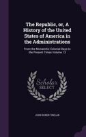 The Republic; or, a history of the United States of America in the administrations from the monarchic colonial days to the present times. Volume XIII. 1241469121 Book Cover