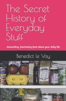 The Secret History of Everyday Stuff: Astounding, fascinating or remarkable facts about your daily life 1523264853 Book Cover
