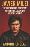 Javier Milei: The Libertarian President Who Shook Argentina and the World: Discover the rise, vision, and radical reforms of the anti-establishment economist who became Argentina’s boldest leader B0F5BGPWTS Book Cover