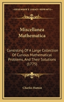 Miscellanea Mathematica: Consisting Of A Large Collection Of Curious Mathematical Problems, And Their Solutions 1166050378 Book Cover