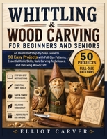 WHITTLING AND WOOD CARVING FOR BEGINNERS AND SENIORS: An Illustrated Step-by-Step Guide to 50 Easy Projects with Full-Size Patterns, Essential Knife ... Carving Techniques, and Relaxing Woodcraft B0HDZF6KJB Book Cover